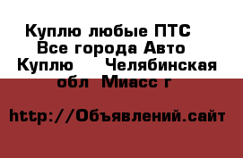 Куплю любые ПТС. - Все города Авто » Куплю   . Челябинская обл.,Миасс г.